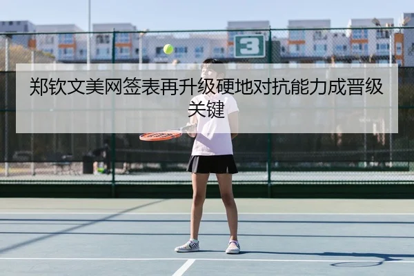 郑钦文美网签表再升级硬地对抗能力成晋级关键