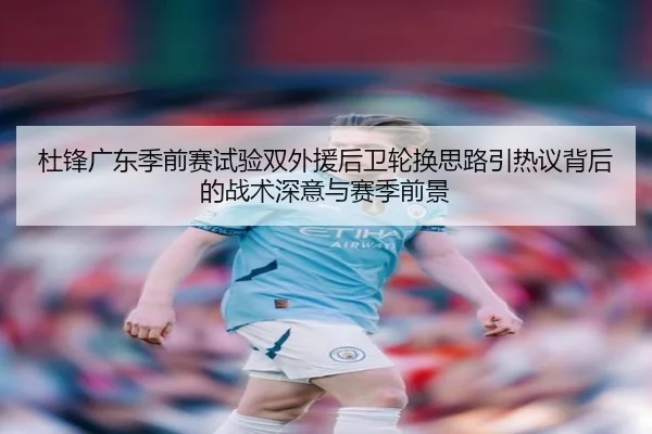 杜锋广东季前赛试验双外援后卫轮换思路引热议背后的战术深意与赛季前景
