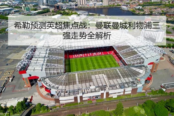希勒预测英超焦点战：曼联曼城利物浦三强走势全解析
