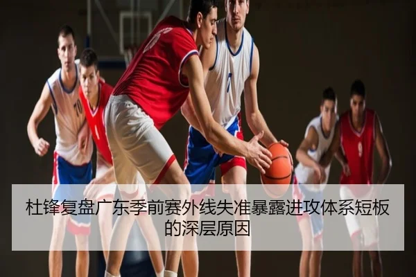 杜锋复盘广东季前赛外线失准暴露进攻体系短板的深层原因
